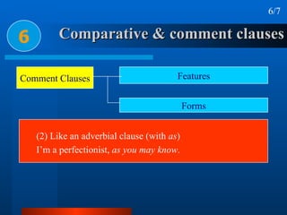 Comparative & comment clauses 6 6/7 (2) Like an adverbial clause (with  as ) I’m a perfectionist,  as you may know . Comment Clauses Features Forms 