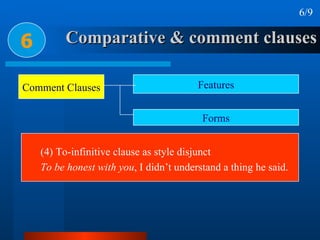 Comparative & comment clauses 6 6/9 (4) To-infinitive clause as style disjunct To be honest with you , I didn’t understand a thing he said. Comment Clauses Features Forms 