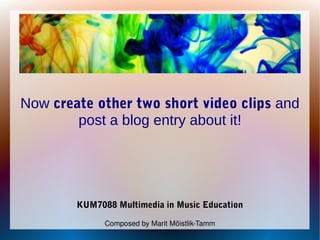 Now create other two short video clips and
post a blog entry about it!
KUM7088 Multimedia in Music Education
Composed by Marit Mõistlik­Tamm
 