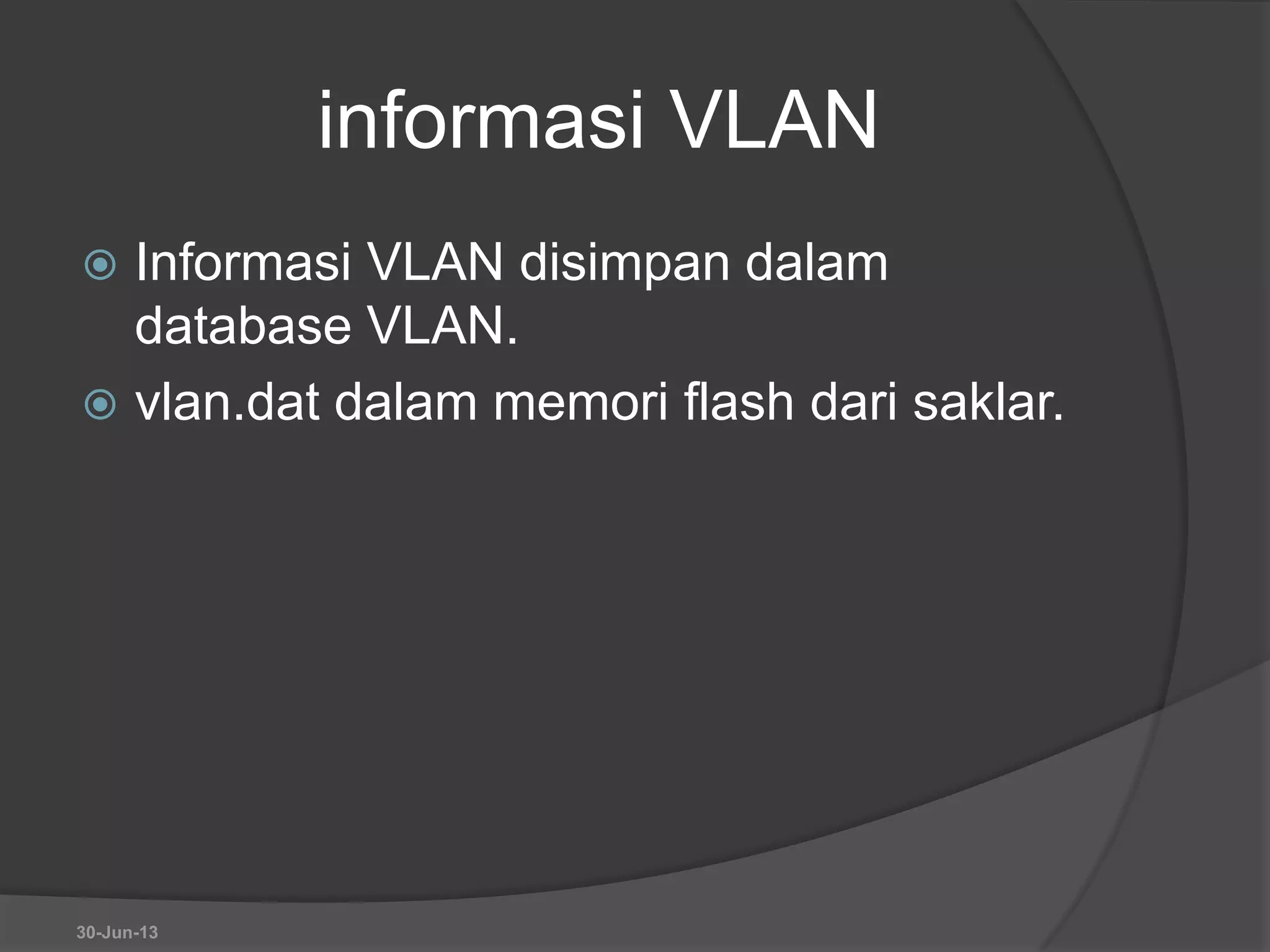 informasi VLAN
 Informasi VLAN disimpan dalam
database VLAN.
 vlan.dat dalam memori flash dari saklar.
30-Jun-13
 