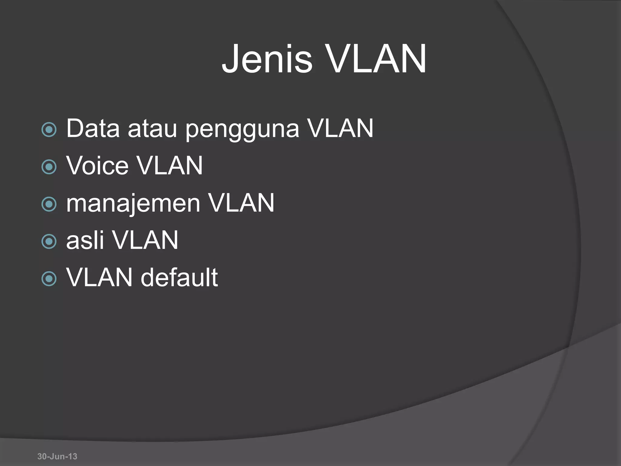 Jenis VLAN
 Data atau pengguna VLAN
 Voice VLAN
 manajemen VLAN
 asli VLAN
 VLAN default
30-Jun-13
 