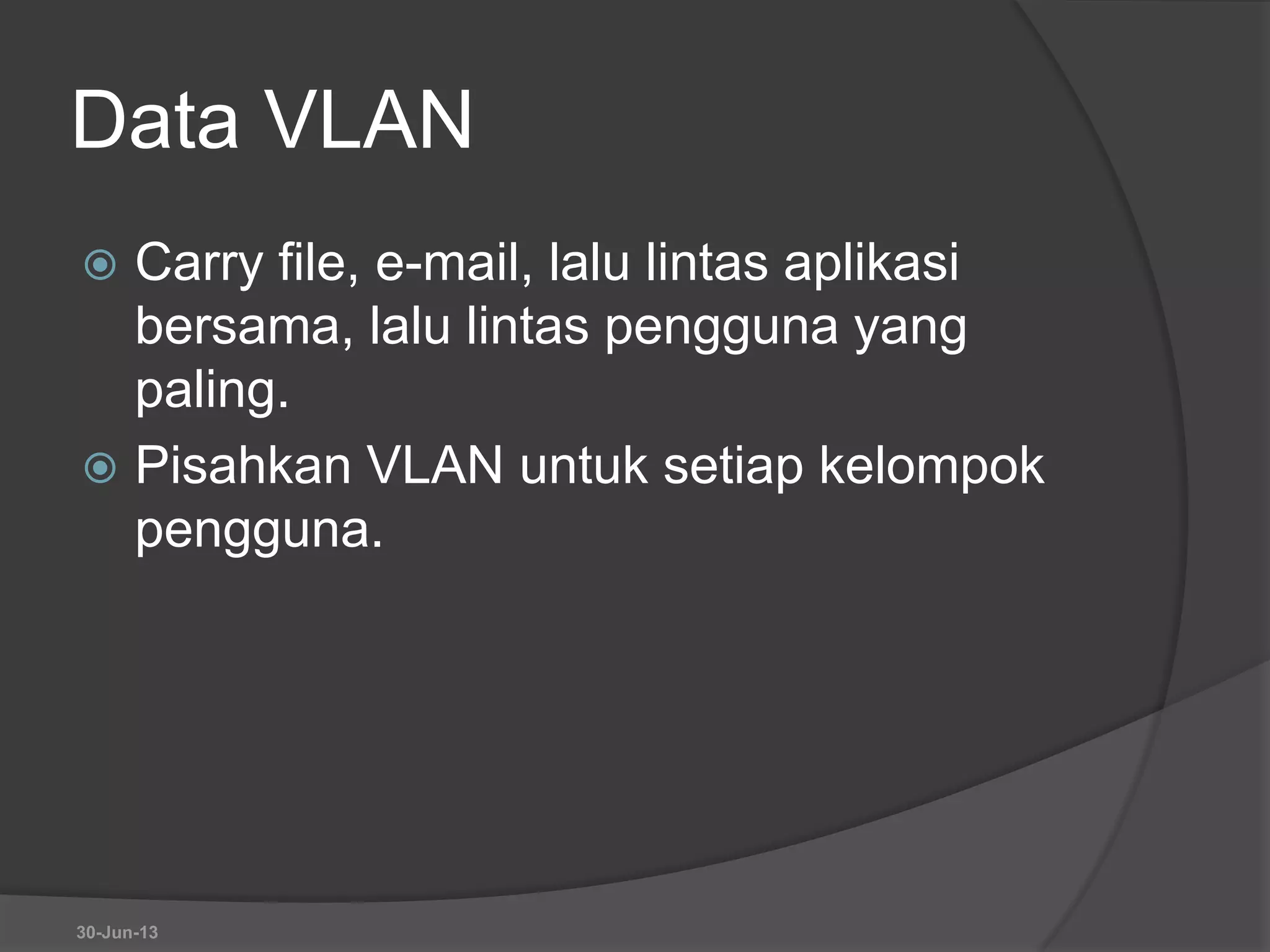 Data VLAN
 Carry file, e-mail, lalu lintas aplikasi
bersama, lalu lintas pengguna yang
paling.
 Pisahkan VLAN untuk setiap kelompok
pengguna.
30-Jun-13
 