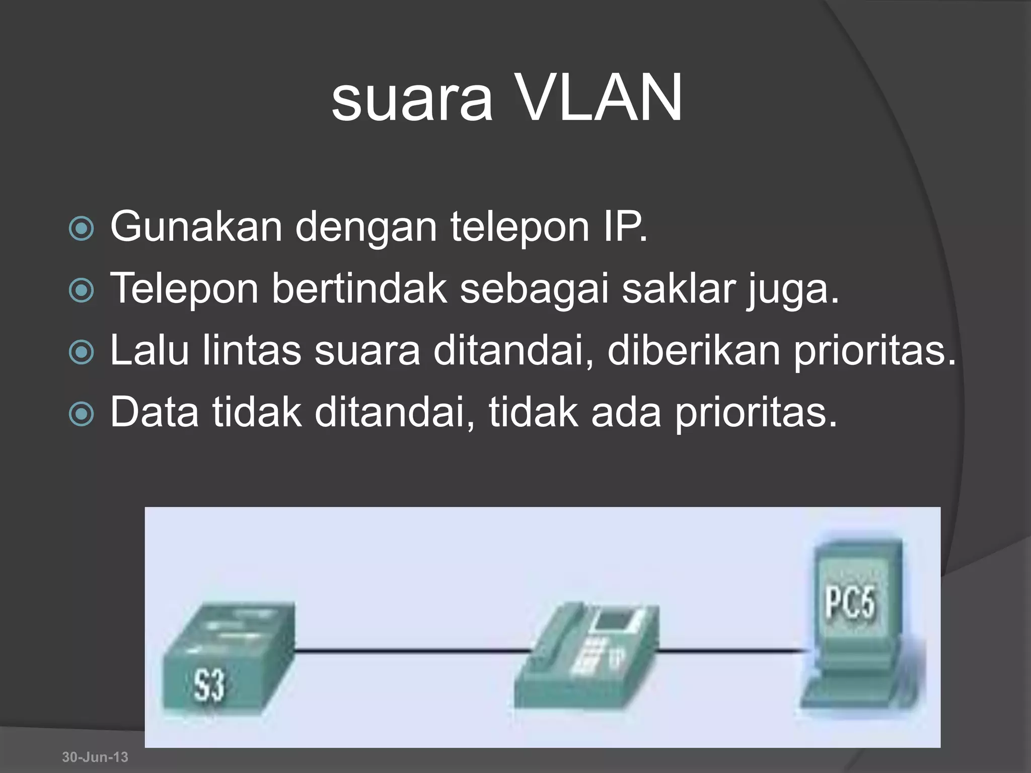 suara VLAN
 Gunakan dengan telepon IP.
 Telepon bertindak sebagai saklar juga.
 Lalu lintas suara ditandai, diberikan prioritas.
 Data tidak ditandai, tidak ada prioritas.
30-Jun-13
 