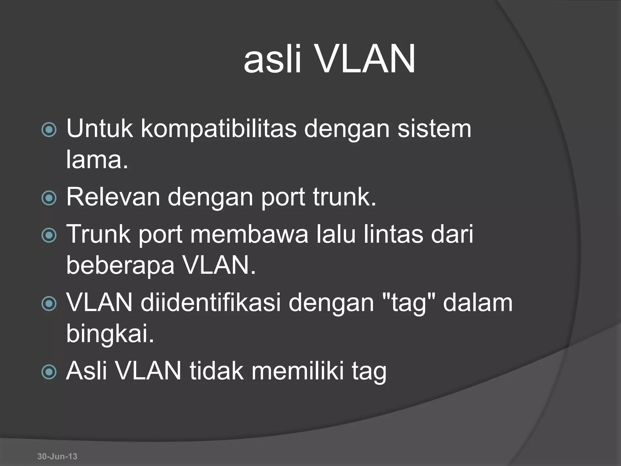asli VLAN
 Untuk kompatibilitas dengan sistem
lama.
 Relevan dengan port trunk.
 Trunk port membawa lalu lintas dari
beberapa VLAN.
 VLAN diidentifikasi dengan "tag" dalam
bingkai.
 Asli VLAN tidak memiliki tag
30-Jun-13
 