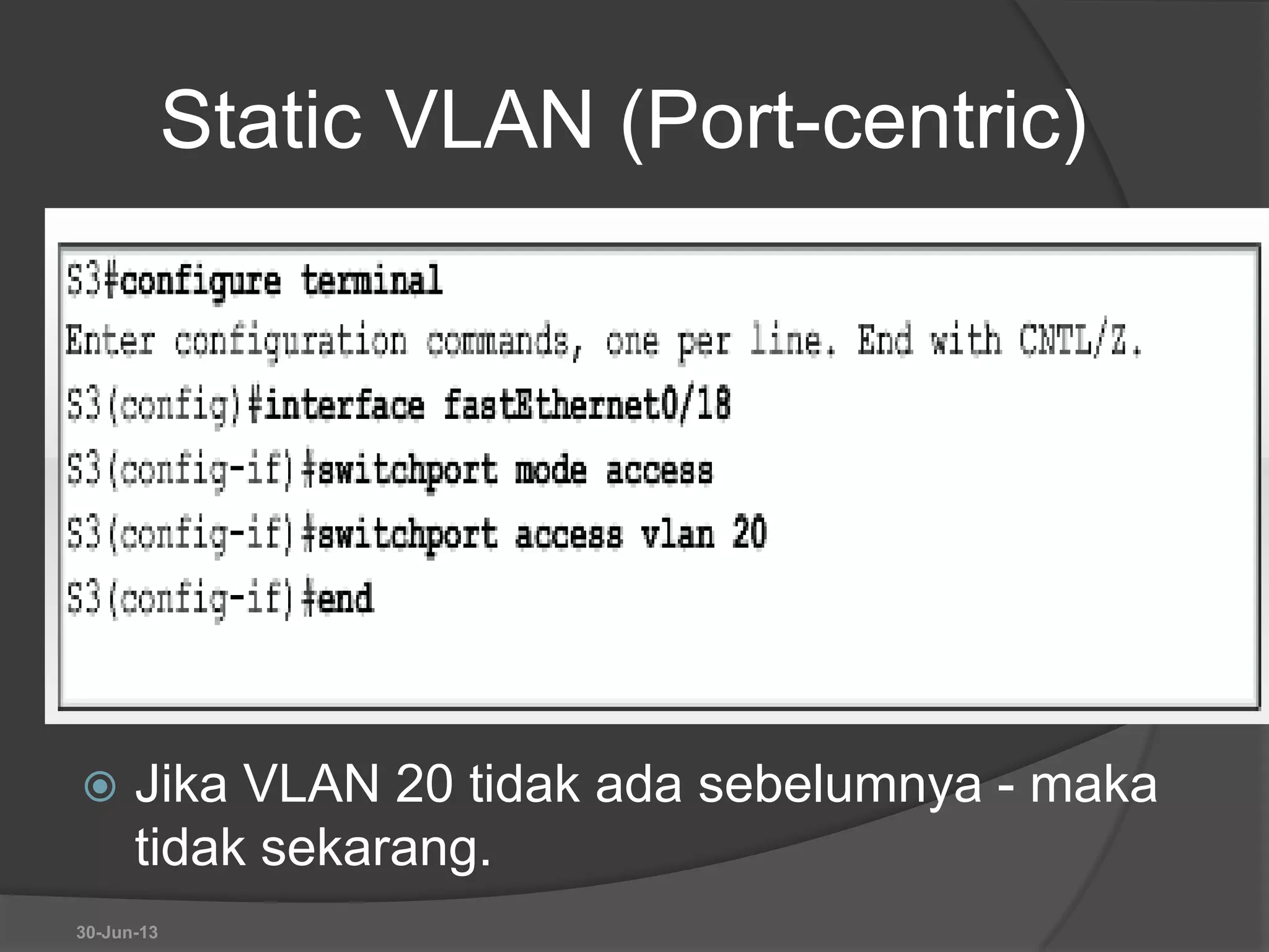 Static VLAN (Port-centric)
 Jika VLAN 20 tidak ada sebelumnya - maka
tidak sekarang.
30-Jun-13
 