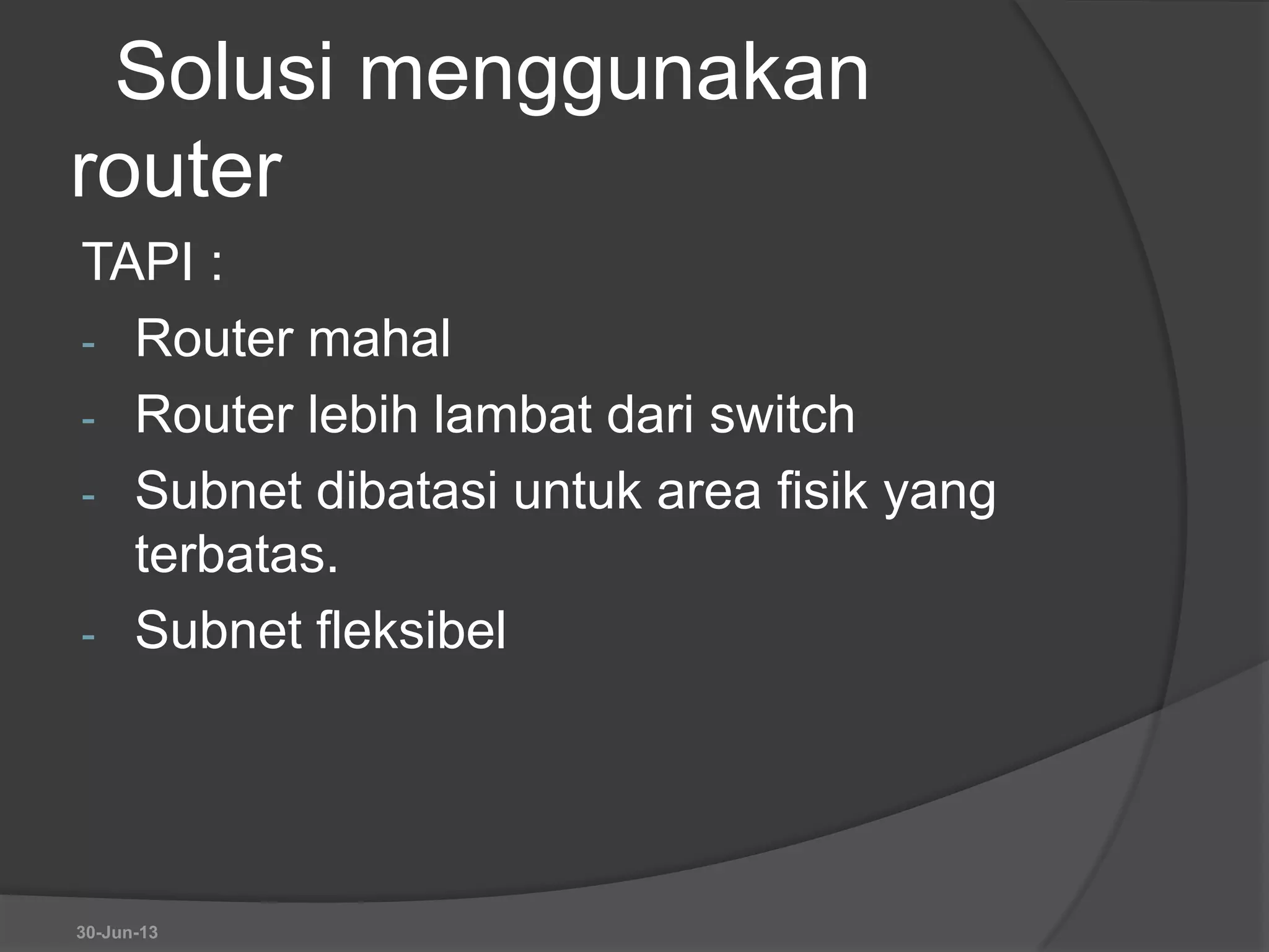 Solusi menggunakan
router
TAPI :
- Router mahal
- Router lebih lambat dari switch
- Subnet dibatasi untuk area fisik yang
terbatas.
- Subnet fleksibel
30-Jun-13
 