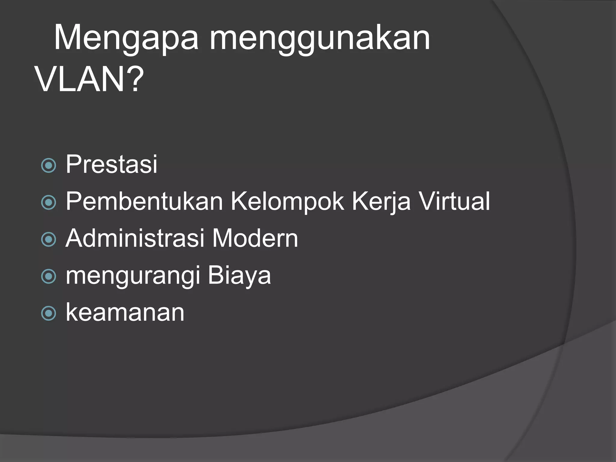 Mengapa menggunakan
VLAN?
 Prestasi
 Pembentukan Kelompok Kerja Virtual
 Administrasi Modern
 mengurangi Biaya
 keamanan
 