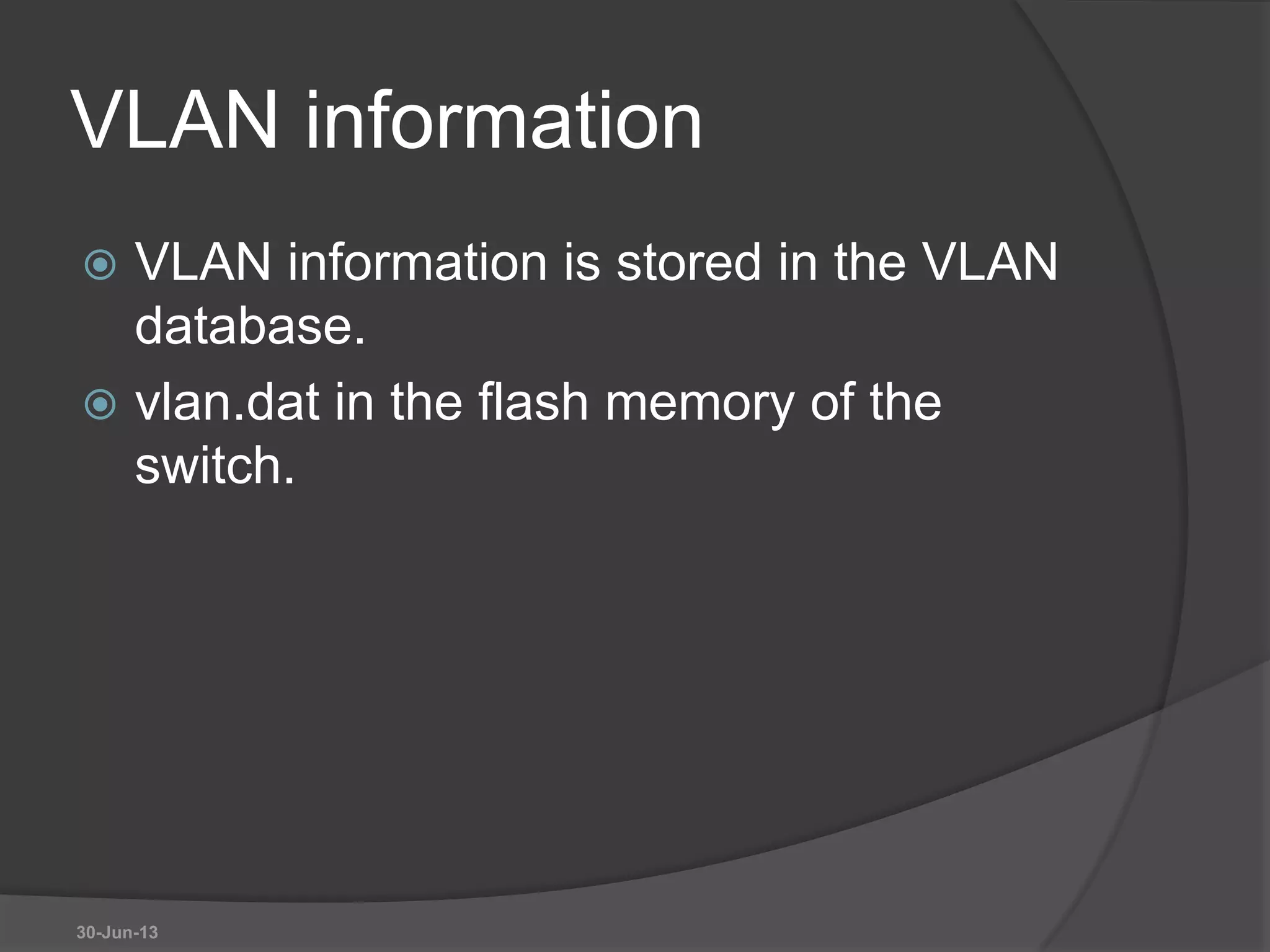 VLAN information
 VLAN information is stored in the VLAN
database.
 vlan.dat in the flash memory of the
switch.
30-Jun-13
 