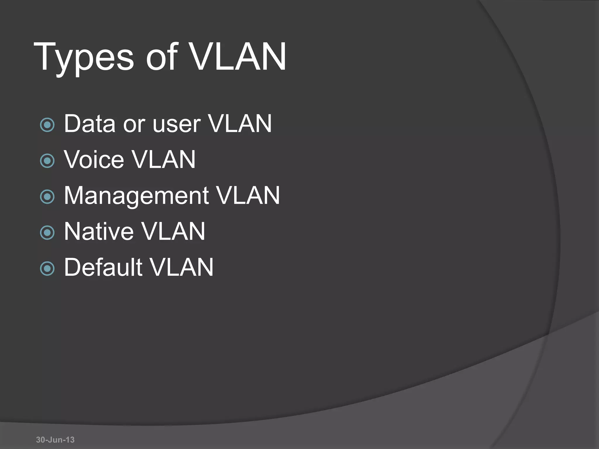 Types of VLAN
 Data or user VLAN
 Voice VLAN
 Management VLAN
 Native VLAN
 Default VLAN
30-Jun-13
 