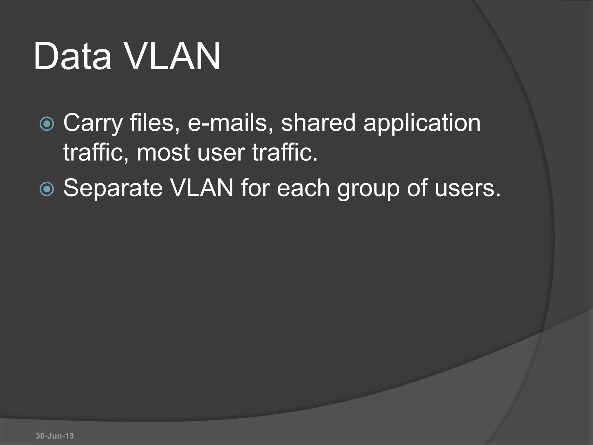 Data VLAN
 Carry files, e-mails, shared application
traffic, most user traffic.
 Separate VLAN for each group of users.
30-Jun-13
 