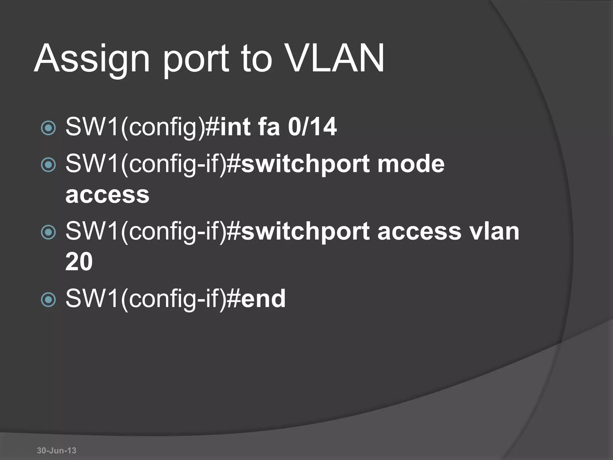 Assign port to VLAN
 SW1(config)#int fa 0/14
 SW1(config-if)#switchport mode
access
 SW1(config-if)#switchport access vlan
20
 SW1(config-if)#end
30-Jun-13
 