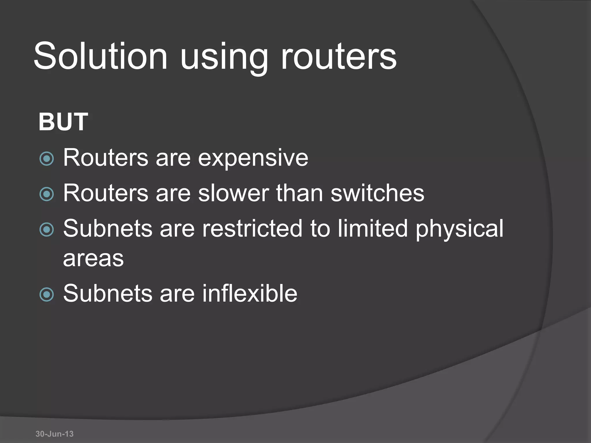 Solution using routers
BUT
 Routers are expensive
 Routers are slower than switches
 Subnets are restricted to limited physical
areas
 Subnets are inflexible
30-Jun-13
 