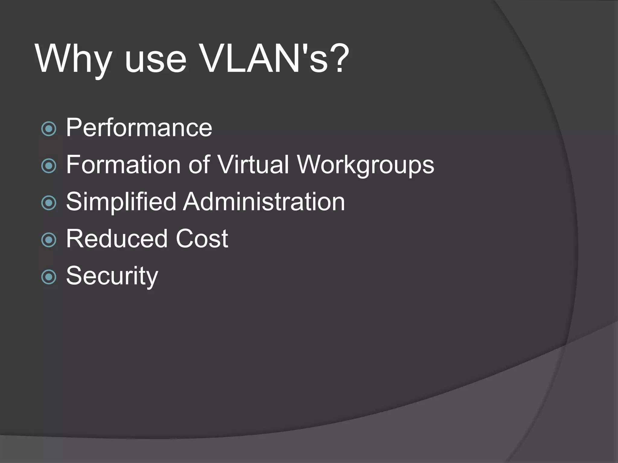 Why use VLAN's?
 Performance
 Formation of Virtual Workgroups
 Simplified Administration
 Reduced Cost
 Security
 