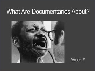 Week 9
What Are Documentaries About?
 
