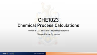 CHE1023
Chemical Process Calculations
Week 9 (1st session): Material Balance
Single Phase Systems
 