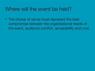 Where will the event be held?
• The choice of venue must represent the best
compromise between the organisational needs of
the event, audience comfort, accessibility and cost.
 