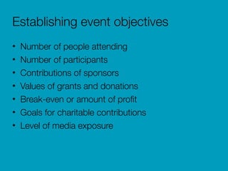 Establishing event objectives
• Number of people attending
• Number of participants
• Contributions of sponsors
• Values of grants and donations
• Break-even or amount of proﬁt
• Goals for charitable contributions
• Level of media exposure
 