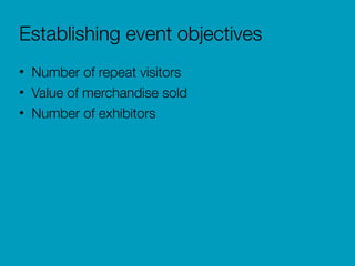 Establishing event objectives
• Number of repeat visitors
• Value of merchandise sold
• Number of exhibitors
 
