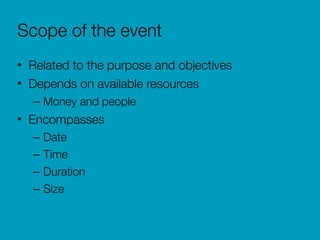 Scope of the event
• Related to the purpose and objectives
• Depends on available resources
– Money and people
• Encompasses
– Date
– Time
– Duration
– Size
 
