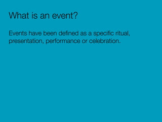What is an event?
Events have been deﬁned as a speciﬁc ritual,
presentation, performance or celebration.
 