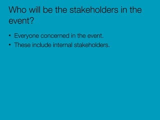 Who will be the stakeholders in the
event?
• Everyone concerned in the event.
• These include internal stakeholders.
 