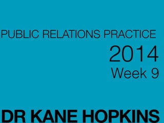 PUBLIC RELATIONS PRACTICE
2014
Week 9
!
!
DR KANE HOPKINS
 