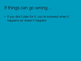 If things can go wrong…
• If you don’t plan for it, you’re screwed when it
happens (or doesn’t happen)
 