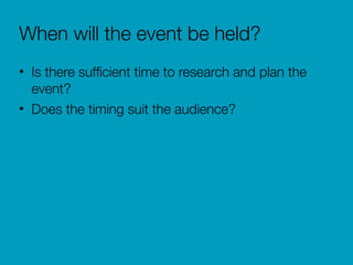 When will the event be held?
• Is there sufﬁcient time to research and plan the
event?
• Does the timing suit the audience?
 