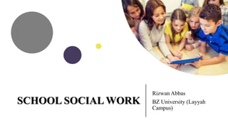 SCHOOL SOCIAL WORK
Rizwan Abbas
BZ University (Layyah
Campus)
 