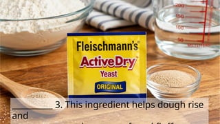 __________ 3. This ingredient helps dough rise
and
 