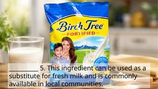 __________ 5. This ingredient can be used as a
substitute for fresh milk and is commonly
available in local communities.
 