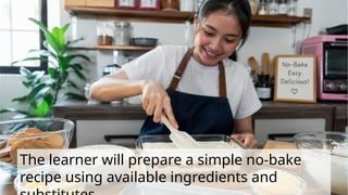 The learner will prepare a simple no-bake
recipe using available ingredients and
 