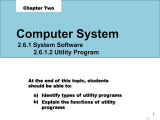 At the end of this topic, students
should be able to:
a)
b)
Identify types of utility programs
Explain the functions of utility
programs
1
Chapter Two
Computer System
2.6.1 System Software
2.6.1.2 Utility Program
 