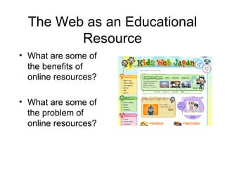 The Web as an Educational Resource What are some of the benefits of online resources? What are some of the problem of online resources?