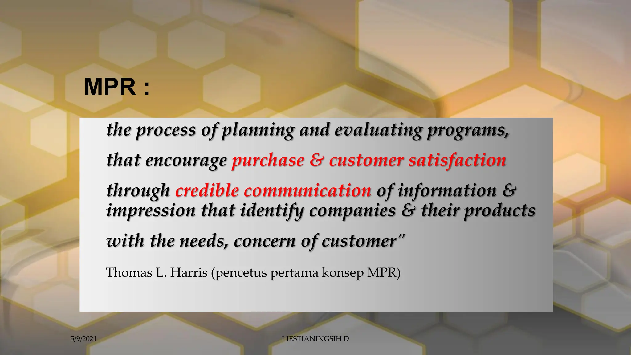 the process of planning and evaluating programs,
that encourage purchase & customer satisfaction
through credible communication of information &
impression that identify companies & their products
with the needs, concern of customer”
Thomas L. Harris (pencetus pertama konsep MPR)
MPR :
5/9/2021 LIESTIANINGSIH D
 