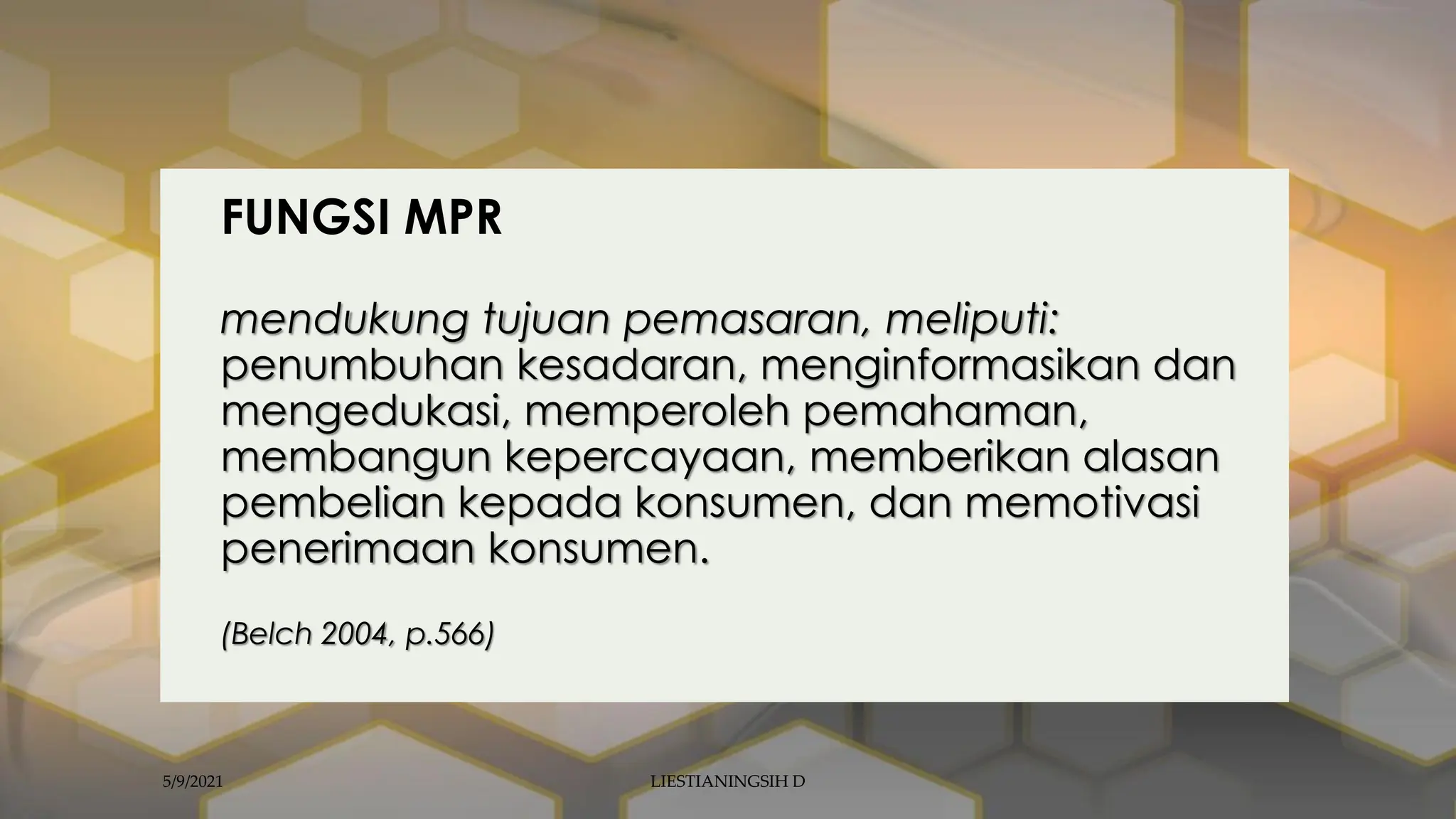 FUNGSI MPR
mendukung tujuan pemasaran, meliputi:
penumbuhan kesadaran, menginformasikan dan
mengedukasi, memperoleh pemahaman,
membangun kepercayaan, memberikan alasan
pembelian kepada konsumen, dan memotivasi
penerimaan konsumen.
(Belch 2004, p.566)
5/9/2021 LIESTIANINGSIH D
 