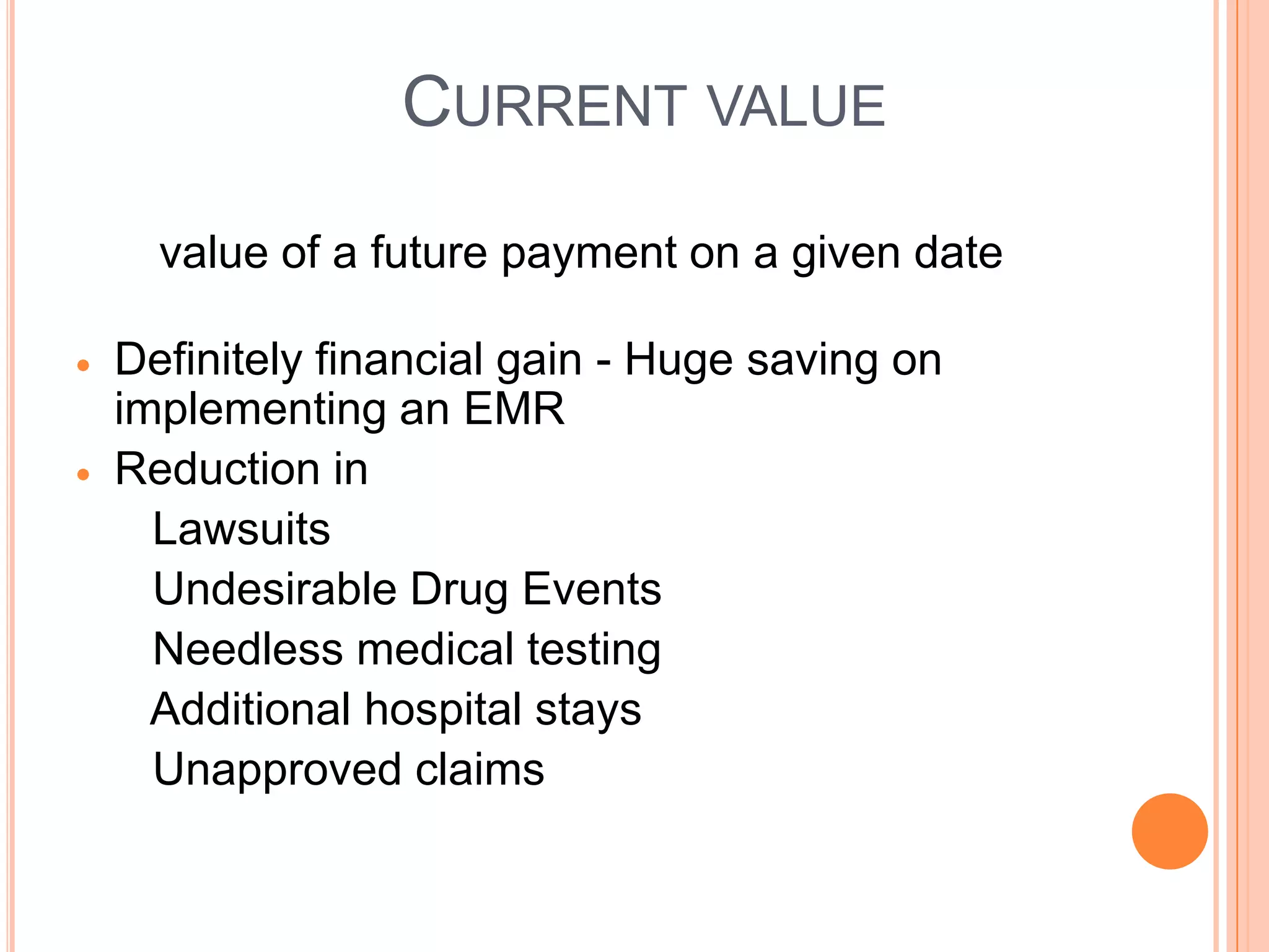 CURRENT VALUE

  value of a future payment on a given date

Definitely financial gain - Huge saving on
implementing an EMR
Reduction in
  Lawsuits
  Undesirable Drug Events
  Needless medical testing
  Additional hospital stays
  Unapproved claims
 