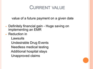 CURRENT VALUE

  value of a future payment on a given date

Definitely financial gain - Huge saving on
implementing an EMR
Reduction in
  Lawsuits
  Undesirable Drug Events
  Needless medical testing
  Additional hospital stays
  Unapproved claims
 