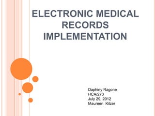 ELECTRONIC MEDICAL
     RECORDS
  IMPLEMENTATION




         Daphiny Ragone
         HCA/270
         July 29, 2012
         Maureen Kilzer
 