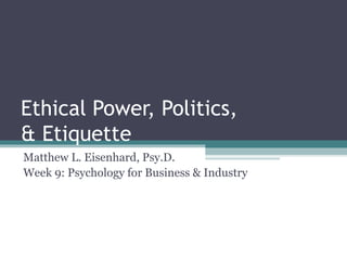 Ethical Power, Politics,
& Etiquette
Matthew L. Eisenhard, Psy.D.
Week 9: Psychology for Business & Industry
 