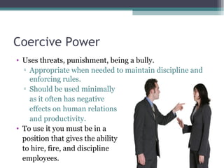 Coercive Power
• Uses threats, punishment, being a bully.
▫ Appropriate when needed to maintain discipline and
enforcing r...