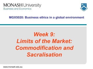 MGX5020: Business ethics in a global environment

Week 9:
Limits of the Market:
Commodification and
Sacralisation
www.monash.edu.au

 
