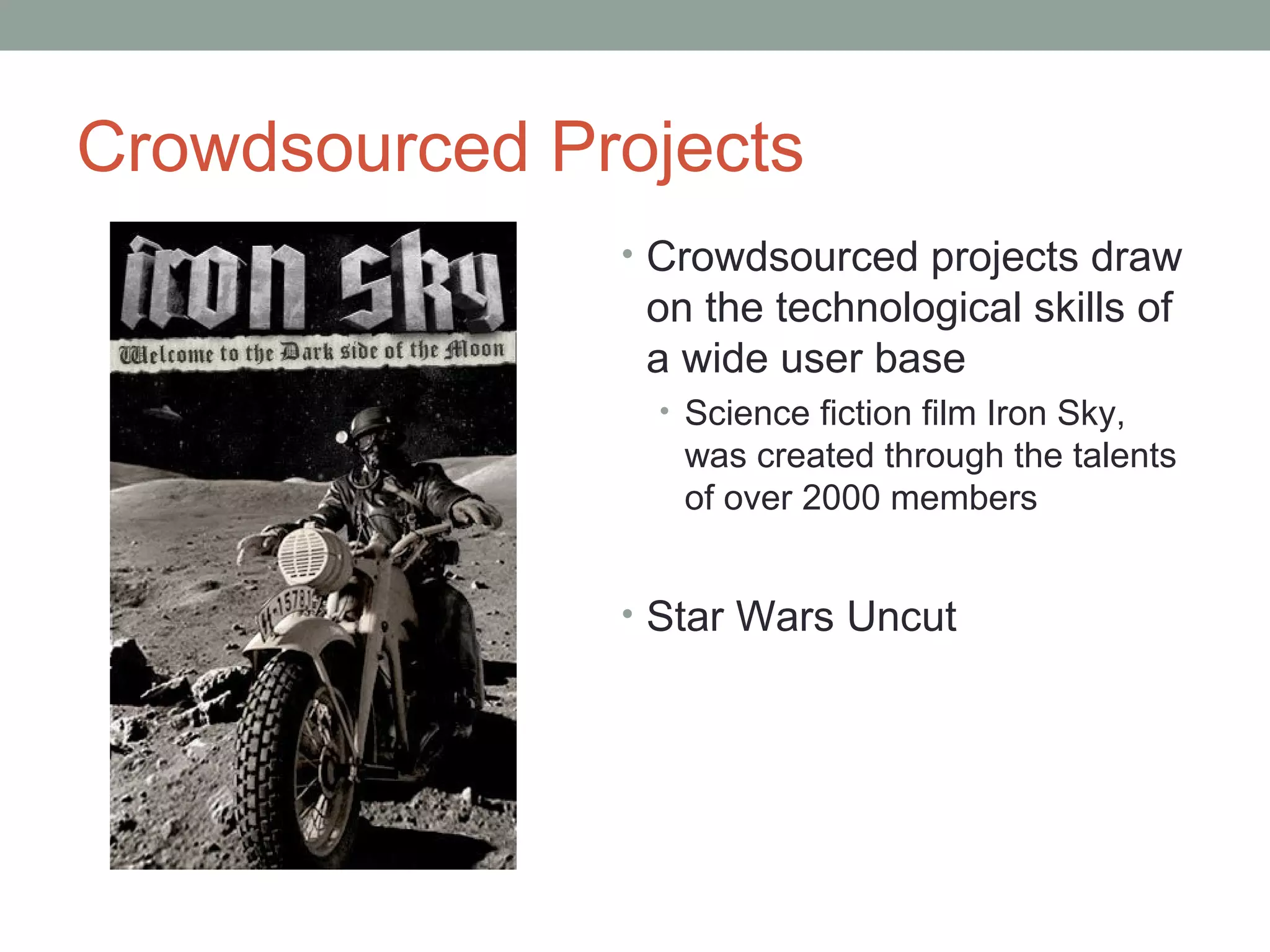 Crowdsourced Projects
• Crowdsourced projects draw
on the technological skills of
a wide user base
• Science fiction film Iron Sky,
was created through the talents
of over 2000 members
• Star Wars Uncut
 