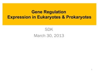 Gene Regulation
Expression in Eukaryotes & Prokaryotes
SDK
March 30, 2013
1
 