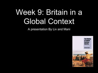 Week 9: Britain in a
Global Context
A presentation By Liv and Mani
 