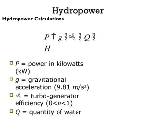 Hydropower
Hydropower Calculations
P  g   Q 
H
 P = power in kilowatts
(kW)
 g = gravitational
acceleration (9.81 m/s2)
  = turbo-generator
efficiency (0<n<1)
 Q = quantity of water
 