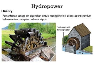 History
Pemanfaatan tenaga air digunakan untuk menggiling biji-bijian seperti gandum
bahkan untuk mengatur saluran irigasi.
Hydropower
 