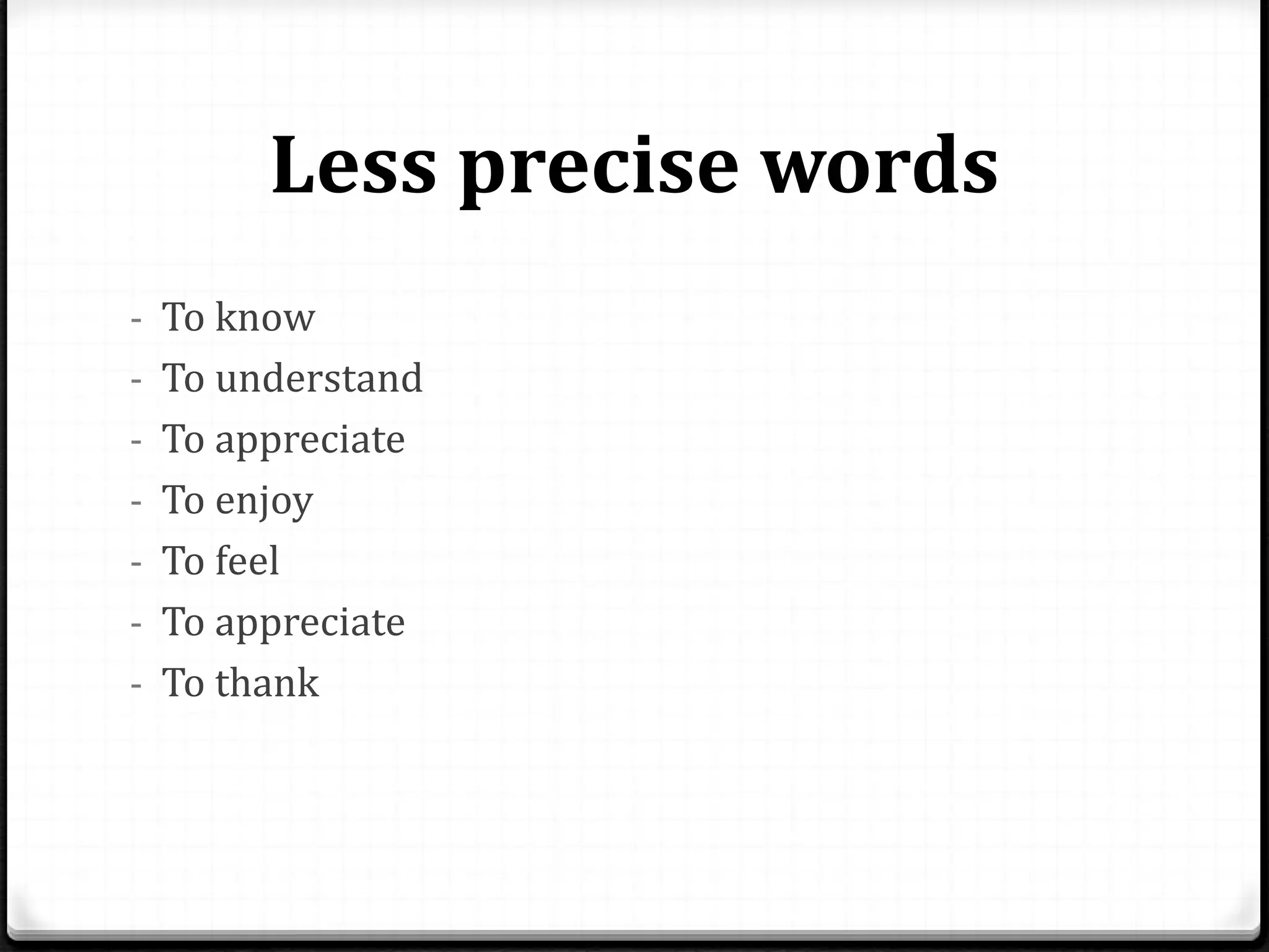 Less precise words
- To know
- To understand
- To appreciate
- To enjoy
- To feel
- To appreciate
- To thank
 