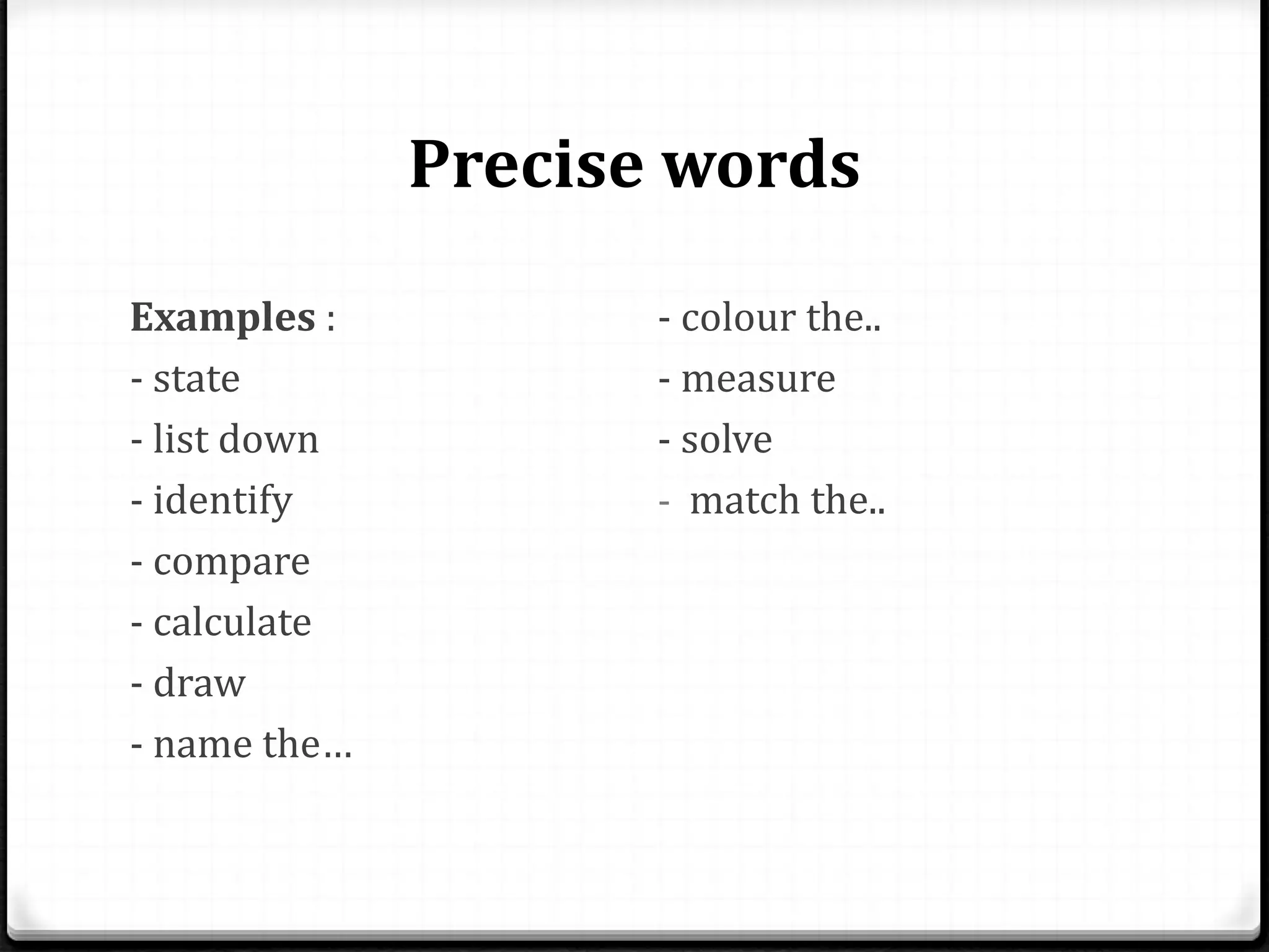 Precise words
Examples :
- state
- list down
- identify
- compare
- calculate
- draw
- name the…
- colour the..
- measure
- solve
- match the..
 