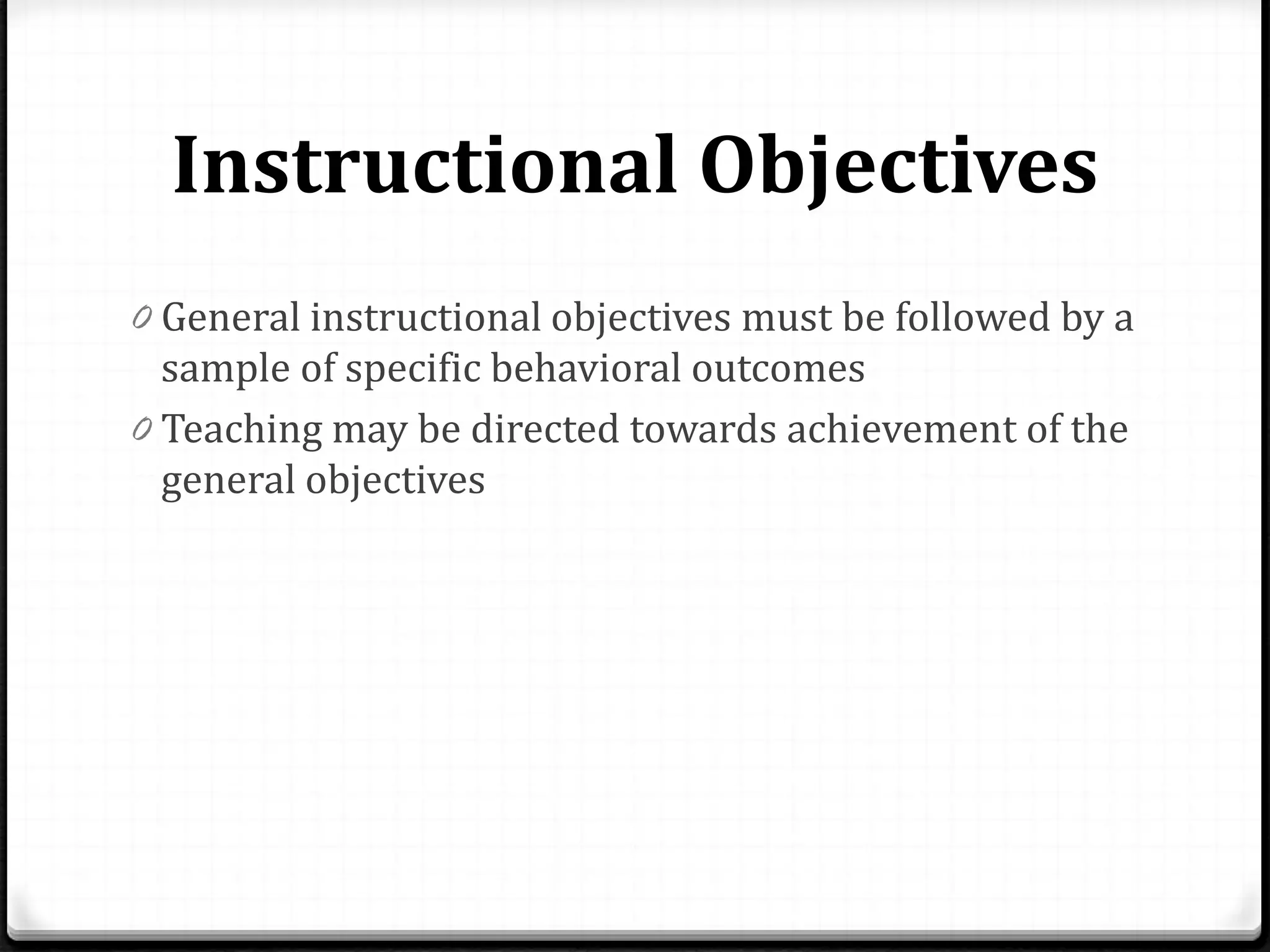 Instructional Objectives
0 General instructional objectives must be followed by a
sample of specific behavioral outcomes
0 Teaching may be directed towards achievement of the
general objectives
 